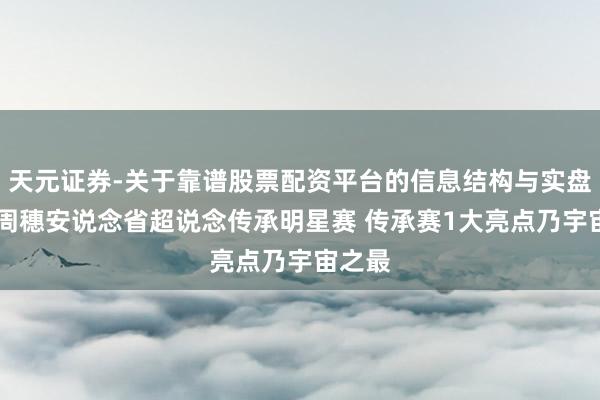 天元证券-关于靠谱股票配资平台的信息结构与实盘表现 周穗安说念省超说念传承明星赛 传承赛1大亮点乃宇宙之最