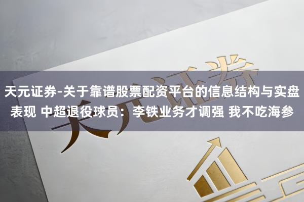 天元证券-关于靠谱股票配资平台的信息结构与实盘表现 中超退役球员：李铁业务才调强 我不吃海参