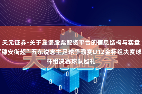 天元证券-关于靠谱股票配资平台的信息结构与实盘表现 “穗安街超”五东说念主足球争霸赛U12金杯组决赛球队巡礼