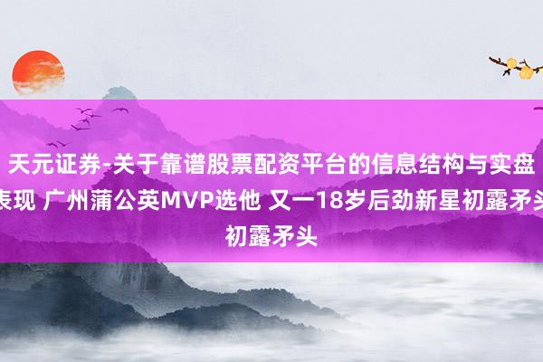 天元证券-关于靠谱股票配资平台的信息结构与实盘表现 广州蒲公英MVP选他 又一18岁后劲新星初露矛头