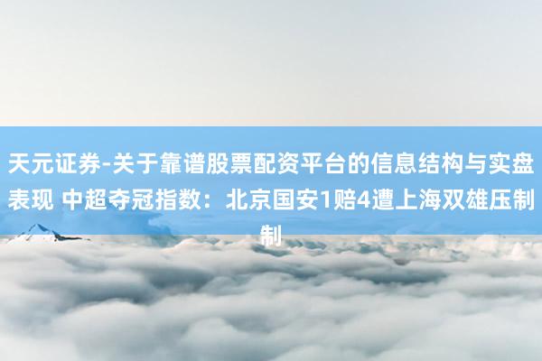 天元证券-关于靠谱股票配资平台的信息结构与实盘表现 中超夺冠指数：北京国安1赔4遭上海双雄压制