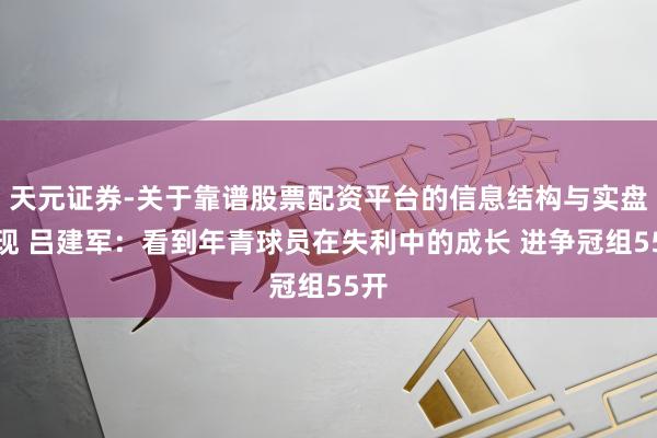 天元证券-关于靠谱股票配资平台的信息结构与实盘表现 吕建军：看到年青球员在失利中的成长 进争冠组55开