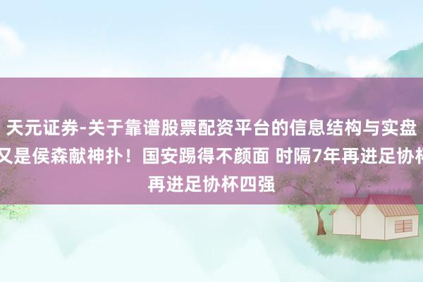 天元证券-关于靠谱股票配资平台的信息结构与实盘表现 又是侯森献神扑！国安踢得不颜面 时隔7年再进足协杯四强
