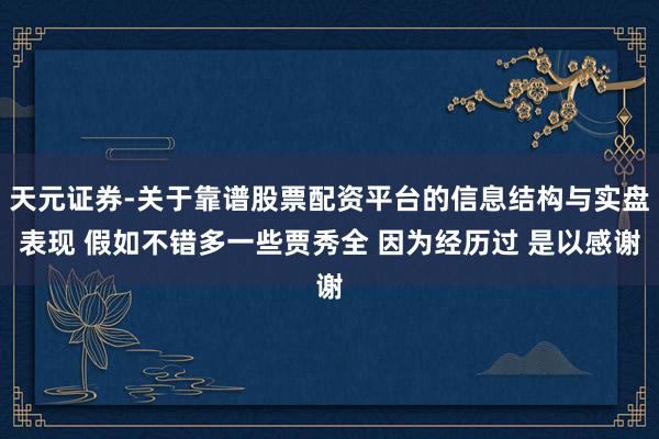 天元证券-关于靠谱股票配资平台的信息结构与实盘表现 假如不错多一些贾秀全 因为经历过 是以感谢