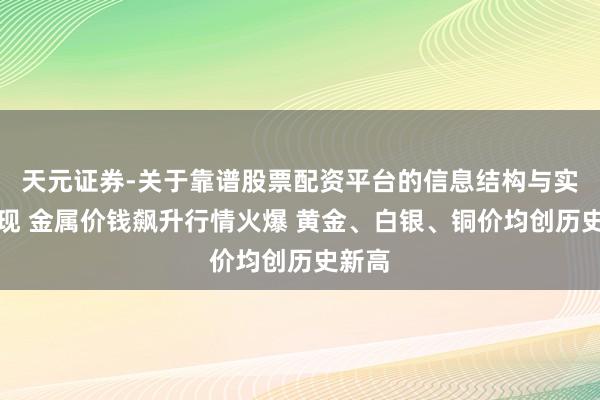 天元证券-关于靠谱股票配资平台的信息结构与实盘表现 金属价钱飙升行情火爆 黄金、白银、铜价均创历史新高