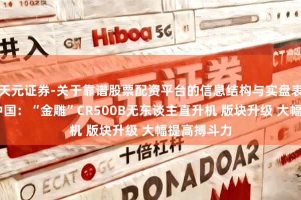 天元证券-关于靠谱股票配资平台的信息结构与实盘表现 外洋谈中国：“金雕”CR500B无东谈主直升机 版块升级 大幅提高搏斗力