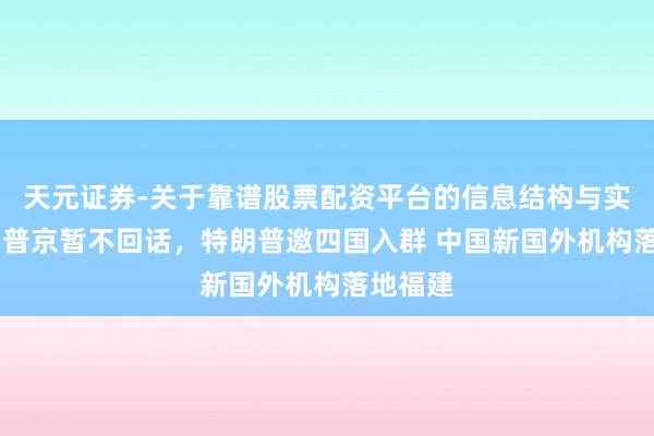 天元证券-关于靠谱股票配资平台的信息结构与实盘表现 普京暂不回话，特朗普邀四国入群 中国新国外机构落地福建