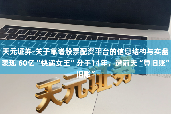 天元证券-关于靠谱股票配资平台的信息结构与实盘表现 60亿“快递女王”分手14年，遭前夫“算旧账”