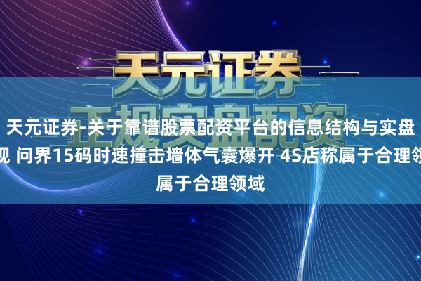 天元证券-关于靠谱股票配资平台的信息结构与实盘表现 问界15码时速撞击墙体气囊爆开 4S店称属于合理领域